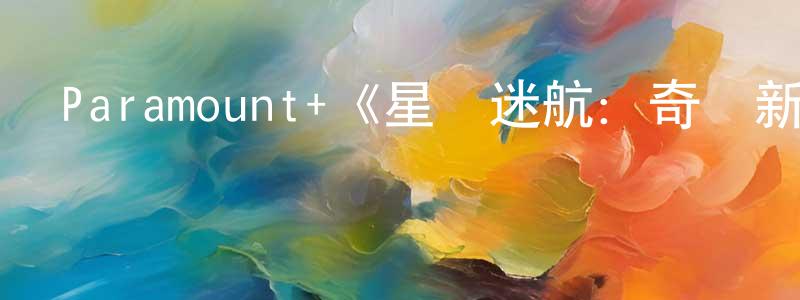 白春月發布Paramount+《星際迷航：奇異新世界第三季》迅雷下載/在線觀看/百度云-魔幻/科幻-美劇天堂